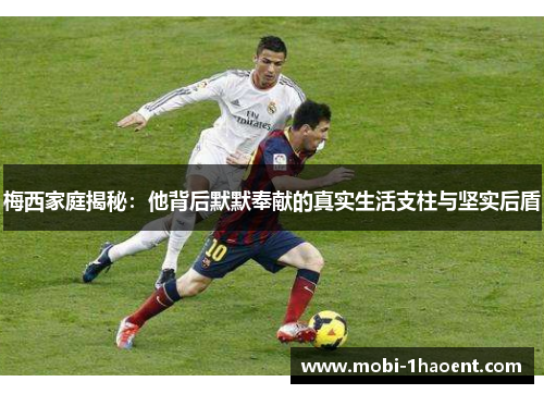 梅西家庭揭秘：他背后默默奉献的真实生活支柱与坚实后盾