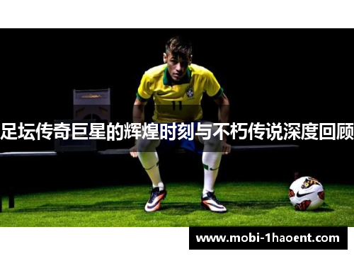 足坛传奇巨星的辉煌时刻与不朽传说深度回顾
