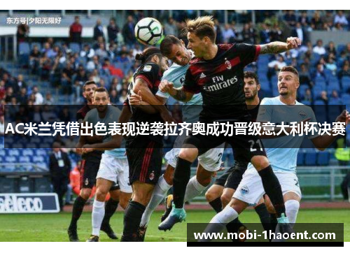 AC米兰凭借出色表现逆袭拉齐奥成功晋级意大利杯决赛