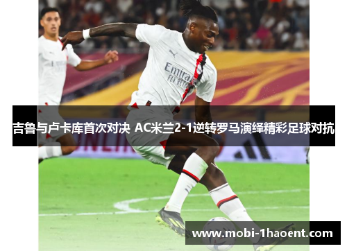 吉鲁与卢卡库首次对决 AC米兰2-1逆转罗马演绎精彩足球对抗