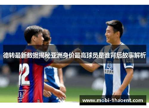 德转最新数据揭秘亚洲身价最高球员是谁背后故事解析