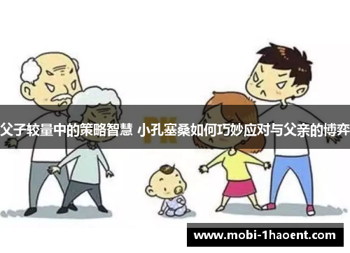 父子较量中的策略智慧 小孔塞桑如何巧妙应对与父亲的博弈
