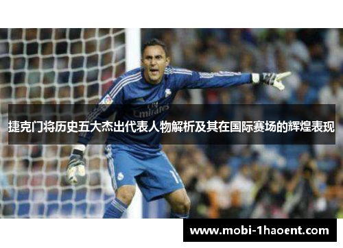 捷克门将历史五大杰出代表人物解析及其在国际赛场的辉煌表现