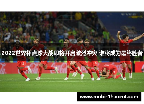 2022世界杯点球大战即将开启激烈冲突 谁将成为最终胜者