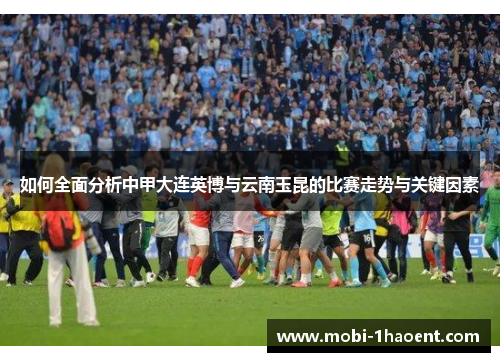 如何全面分析中甲大连英博与云南玉昆的比赛走势与关键因素