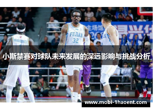 小斯禁赛对球队未来发展的深远影响与挑战分析