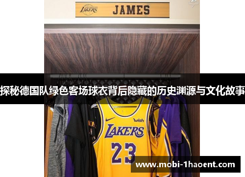 探秘德国队绿色客场球衣背后隐藏的历史渊源与文化故事