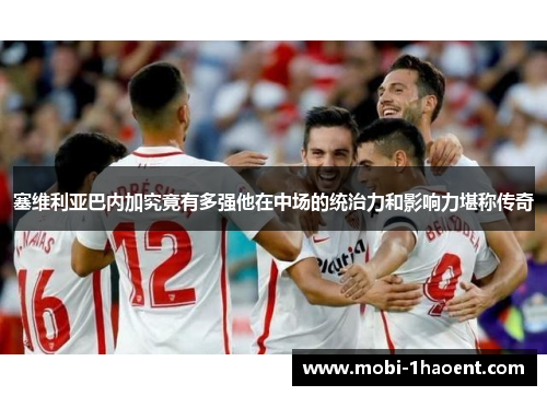 塞维利亚巴内加究竟有多强他在中场的统治力和影响力堪称传奇