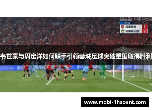 韦世豪与周定洋如何联手引领蓉城足球突破重围取得胜利