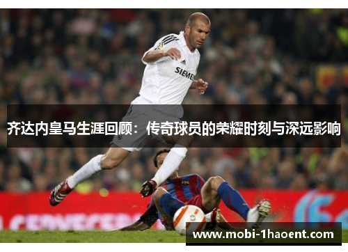 齐达内皇马生涯回顾：传奇球员的荣耀时刻与深远影响