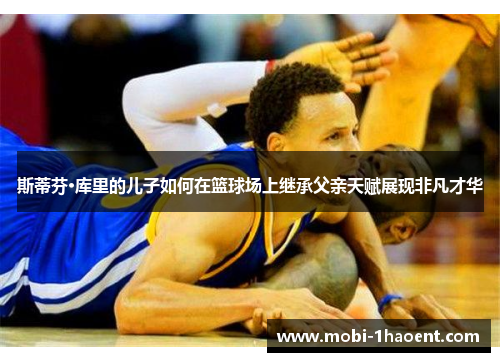 斯蒂芬·库里的儿子如何在篮球场上继承父亲天赋展现非凡才华