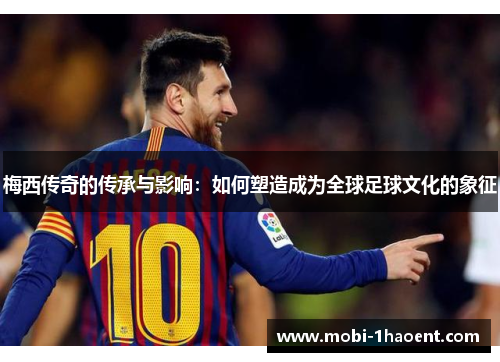 梅西传奇的传承与影响：如何塑造成为全球足球文化的象征