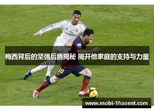 梅西背后的坚强后盾揭秘 揭开他家庭的支持与力量