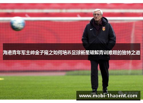 海港青年军主帅金子隆之如何培养足球新星破解青训难题的独特之道