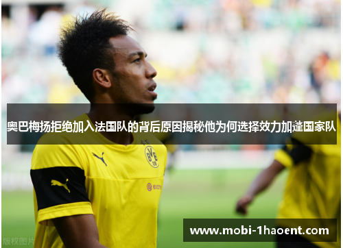 奥巴梅扬拒绝加入法国队的背后原因揭秘他为何选择效力加蓬国家队