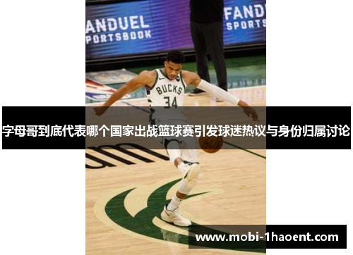 字母哥到底代表哪个国家出战篮球赛引发球迷热议与身份归属讨论