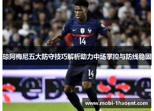 琼阿梅尼五大防守技巧解析助力中场掌控与防线稳固