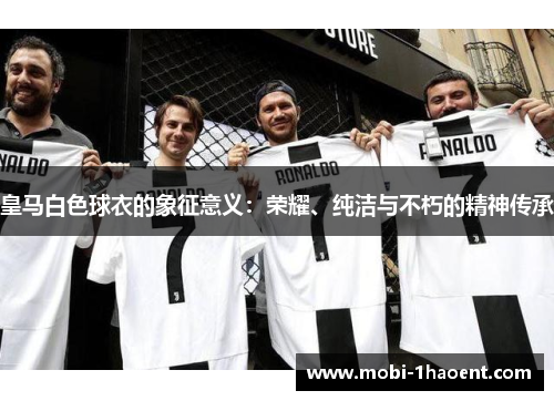 皇马白色球衣的象征意义:荣耀、纯洁与不朽的精神传承 皇马白色球衣的象征意义:荣耀、纯洁与不朽的精神传承