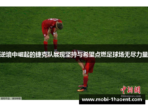 逆境中崛起的捷克队展现坚持与希望点燃足球场无尽力量 逆境中崛起的捷克队展现坚持与希望点燃足球场无尽力量