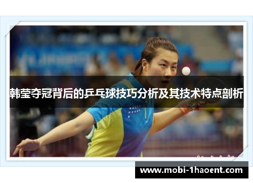 韩莹夺冠背后的乒乓球技巧分析及其技术特点剖析 韩莹夺冠背后的乒乓球技巧分析及其技术特点剖析