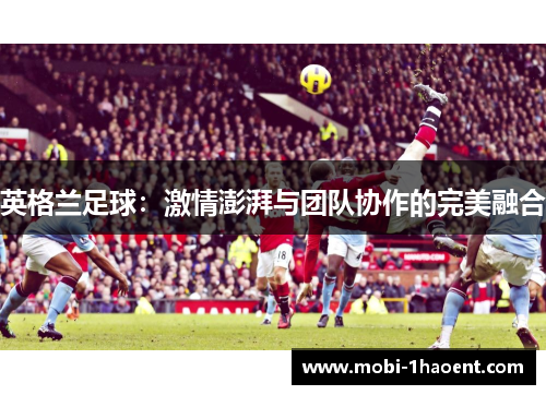 英格兰足球:激情澎湃与团队协作的完美融合 英格兰足球:激情澎湃与团队协作的完美融合