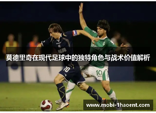 莫德里奇在现代足球中的独特角色与战术价值解析 莫德里奇在现代足球中的独特角色与战术价值解析