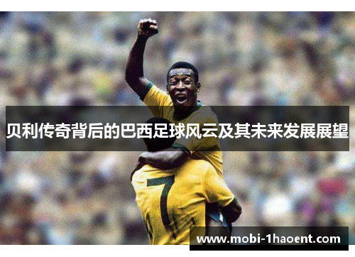 贝利传奇背后的巴西足球风云及其未来发展展望