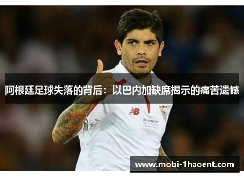 阿根廷足球失落的背后:以巴内加缺席揭示的痛苦遗憾 阿根廷足球失落的背后:以巴内加缺席揭示的痛苦遗憾